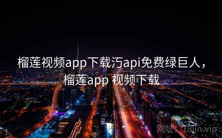 榴莲视频app下载汅api免费绿巨人,榴莲app 视频下载 榴莲视频app下载汅api免费绿巨人,榴莲app 视频下载
