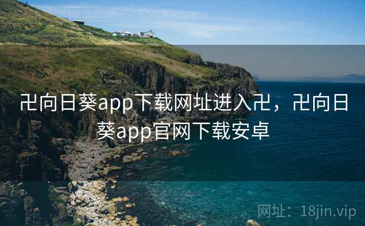 卍向日葵app下载网址进入卍，卍向日葵app官网下载安卓