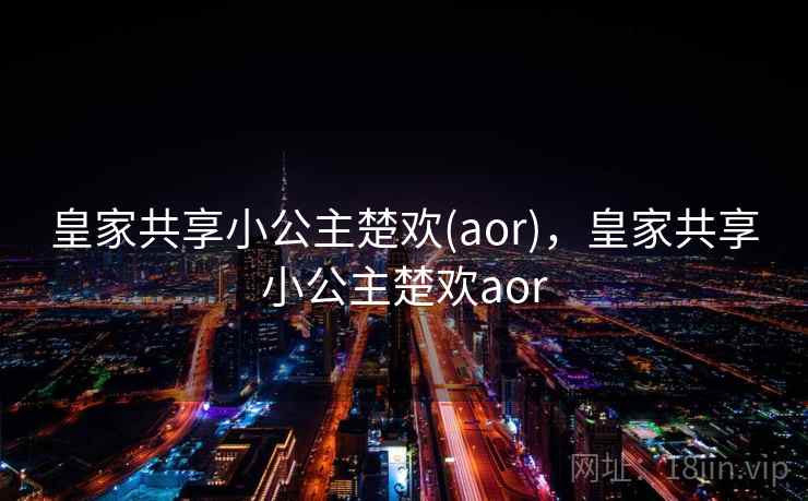 皇家共享小公主楚欢(aor),皇家共享小公主楚欢aor 皇家共享小公主楚欢(aor),皇家共享小公主楚欢aor