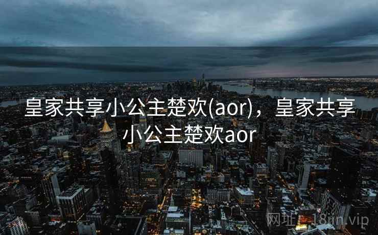 皇家共享小公主楚欢(aor),皇家共享小公主楚欢aor 皇家共享小公主楚欢(aor),皇家共享小公主楚欢aor