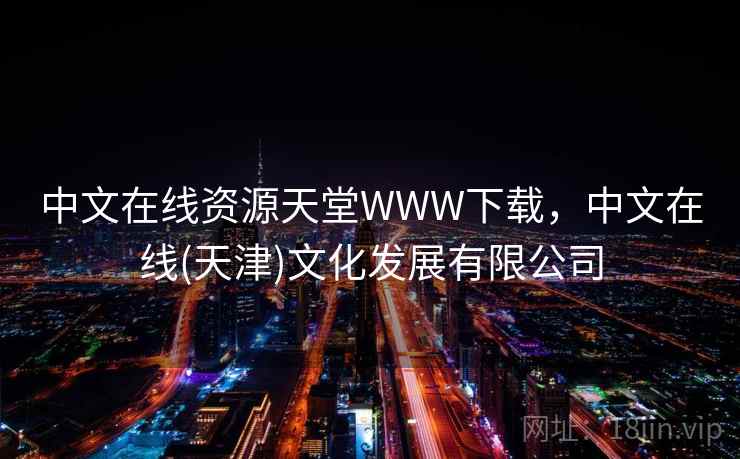 中文在线资源天堂WWW下载，中文在线(天津)文化发展有限公司