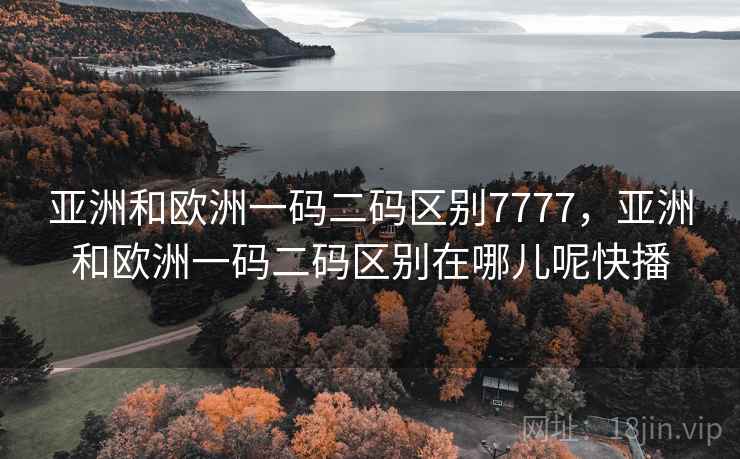 亚洲和欧洲一码二码区别7777，亚洲和欧洲一码二码区别在哪儿呢快播