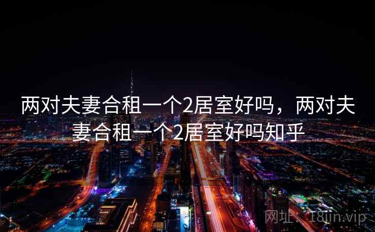 两对夫妻合租一个2居室好吗，两对夫妻合租一个2居室好吗知乎