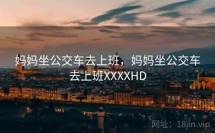 妈妈坐公交车去上班，妈妈坐公交车去上班XXXXHD