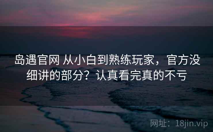 岛遇官网 从小白到熟练玩家，官方没细讲的部分？认真看完真的不亏