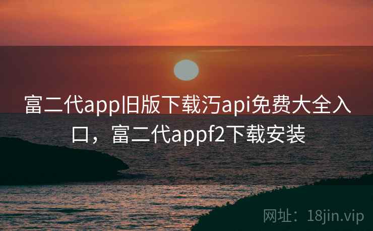 富二代app旧版下载汅api免费大全入口,富二代appf2下载安装 富二代app旧版下载汅api免费大全入口,富二代appf2下载安装