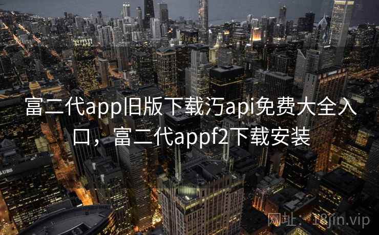 富二代app旧版下载汅api免费大全入口,富二代appf2下载安装 富二代app旧版下载汅api免费大全入口,富二代appf2下载安装