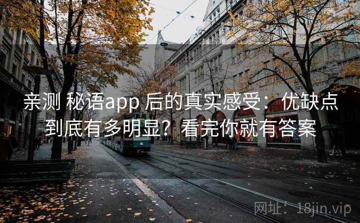 亲测 秘语app 后的真实感受：优缺点到底有多明显？看完你就有答案