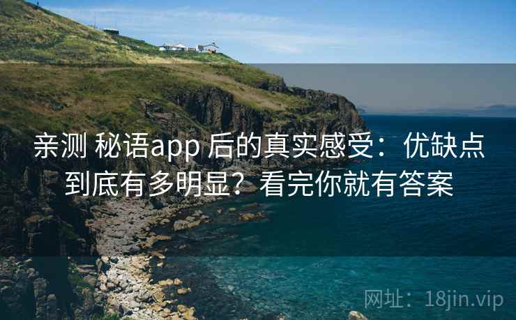 亲测 秘语app 后的真实感受：优缺点到底有多明显？看完你就有答案