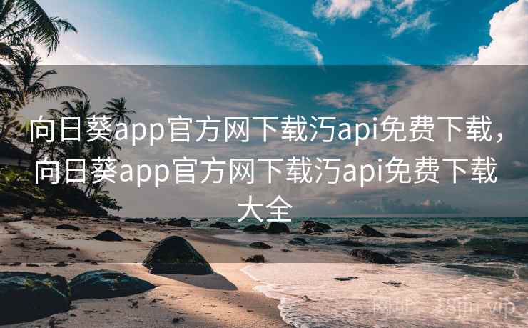 向日葵app官方网下载汅api免费下载，向日葵app官方网下载汅api免费下载大全