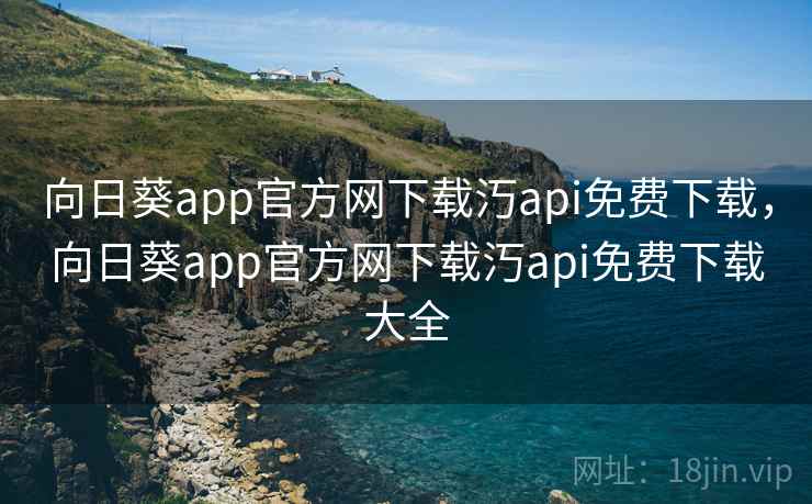 向日葵app官方网下载汅api免费下载，向日葵app官方网下载汅api免费下载大全