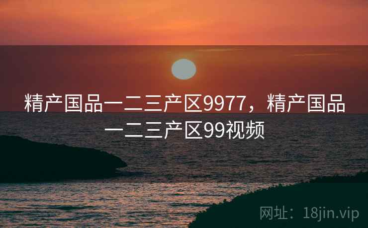 精产国品一二三产区9977，精产国品一二三产区99视频