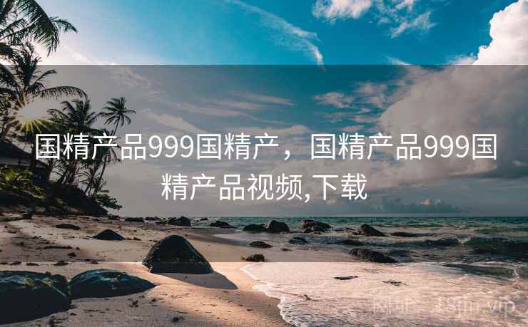 国精产品999国精产，国精产品999国精产品视频,下载