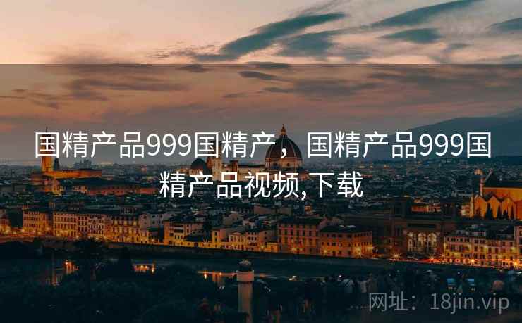 国精产品999国精产，国精产品999国精产品视频,下载
