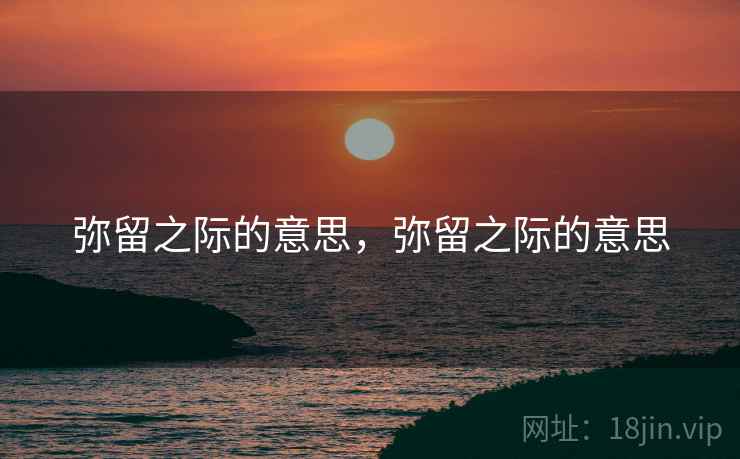 弥留之际的意思，弥留之际的意思
