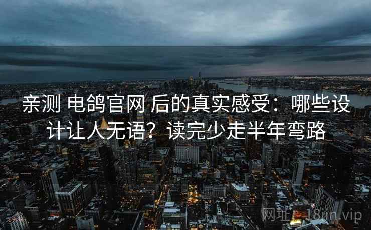 亲测 电鸽官网 后的真实感受：哪些设计让人无语？读完少走半年弯路