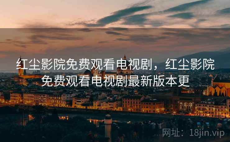 红尘影院免费观看电视剧，红尘影院免费观看电视剧最新版本更