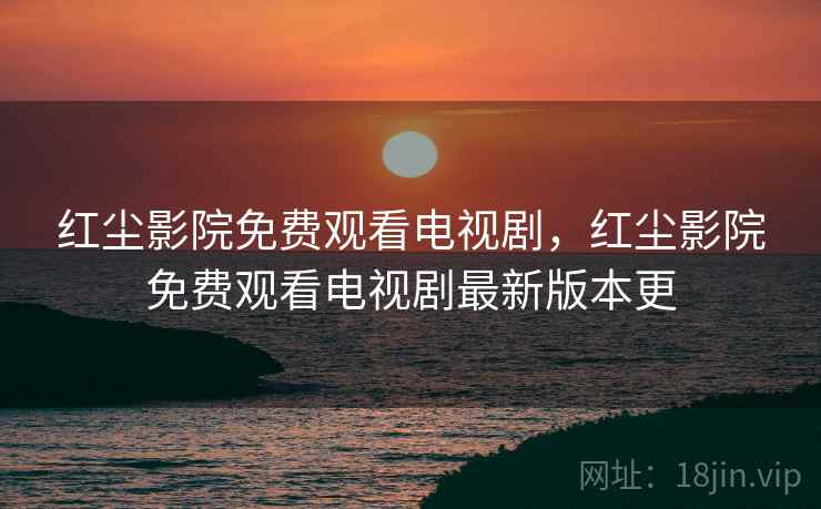 红尘影院免费观看电视剧，红尘影院免费观看电视剧最新版本更