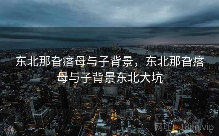 东北那旮瘩母与子背景，东北那旮瘩母与子背景东北大坑
