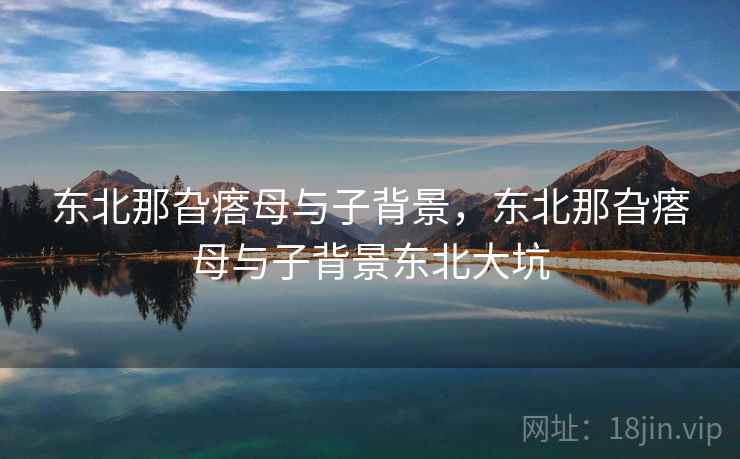 东北那旮瘩母与子背景，东北那旮瘩母与子背景东北大坑