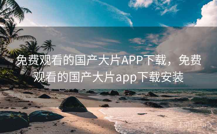 免费观看的国产大片APP下载，免费观看的国产大片app下载安装