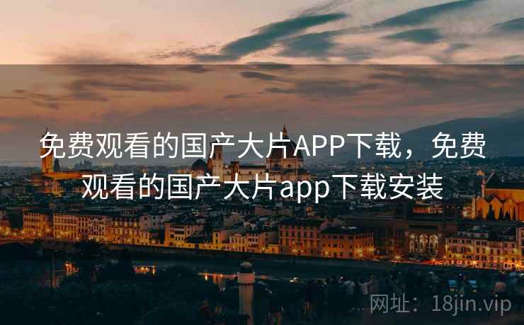 免费观看的国产大片APP下载，免费观看的国产大片app下载安装