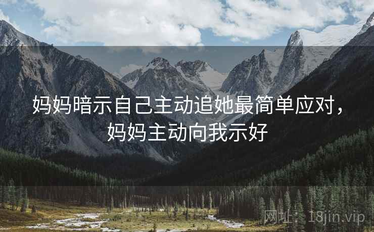 妈妈暗示自己主动追她最简单应对，妈妈主动向我示好