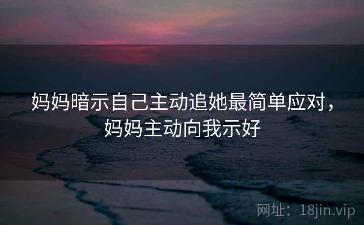 妈妈暗示自己主动追她最简单应对，妈妈主动向我示好