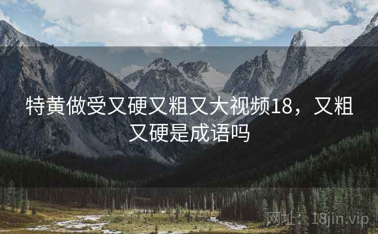 特黄做受又硬又粗又大视频18，又粗又硬是成语吗