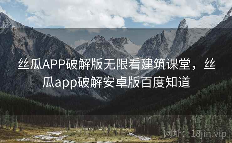 丝瓜APP破解版无限看建筑课堂，丝瓜app破解安卓版百度知道