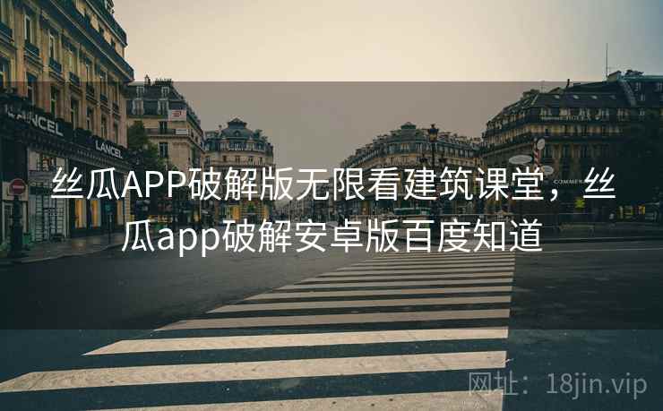 丝瓜APP破解版无限看建筑课堂，丝瓜app破解安卓版百度知道