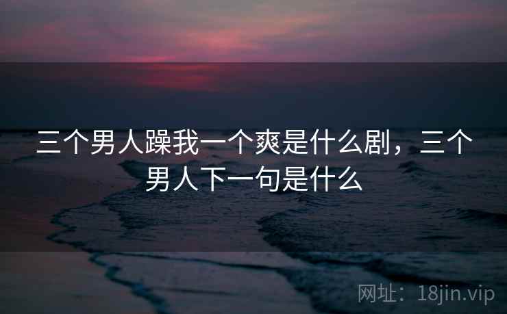 三个男人躁我一个爽是什么剧，三个男人下一句是什么