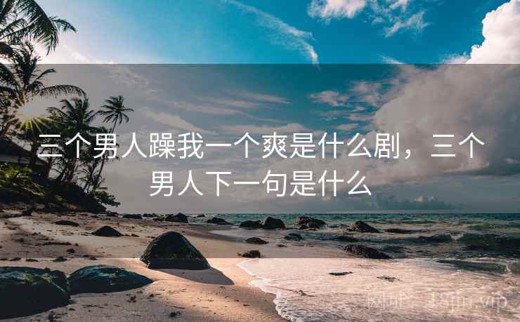 三个男人躁我一个爽是什么剧，三个男人下一句是什么