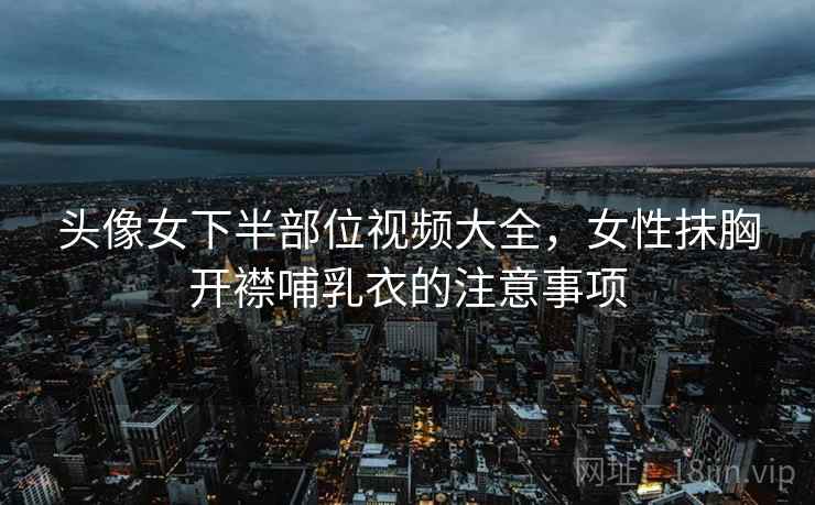 头像女下半部位视频大全，女性抹胸开襟哺乳衣的注意事项