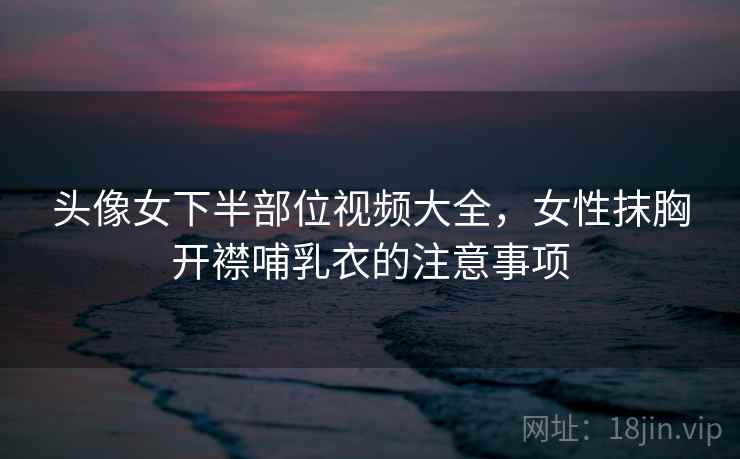 头像女下半部位视频大全，女性抹胸开襟哺乳衣的注意事项
