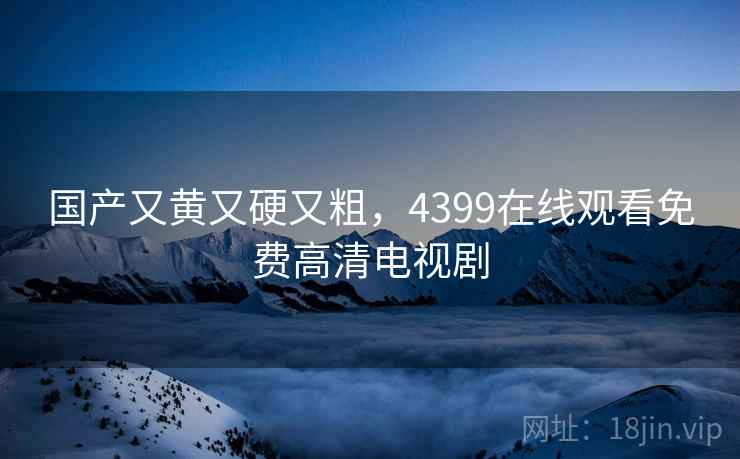 国产又黄又硬又粗，4399在线观看免费高清电视剧