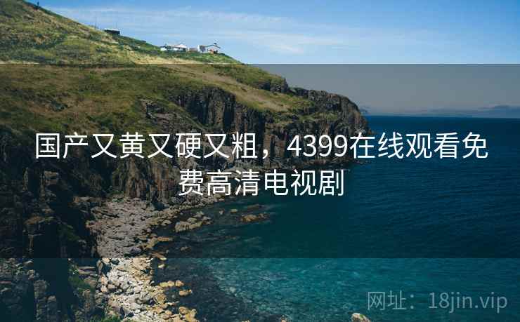 国产又黄又硬又粗，4399在线观看免费高清电视剧