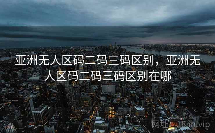 亚洲无人区码二码三码区别，亚洲无人区码二码三码区别在哪