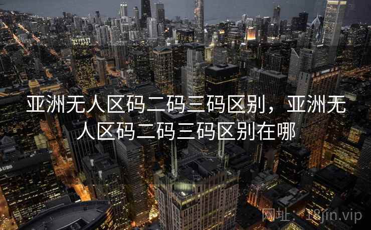 亚洲无人区码二码三码区别，亚洲无人区码二码三码区别在哪