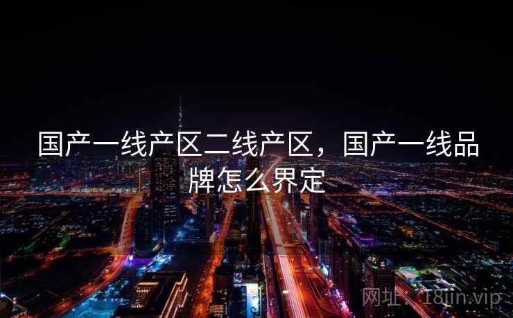 国产一线产区二线产区，国产一线品牌怎么界定