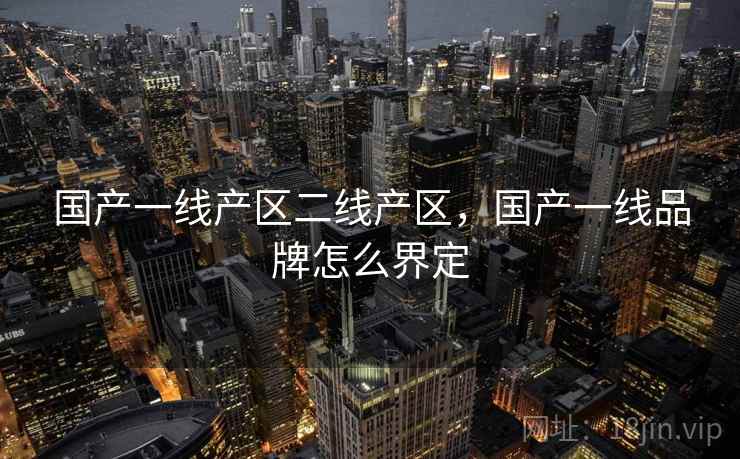 国产一线产区二线产区，国产一线品牌怎么界定
