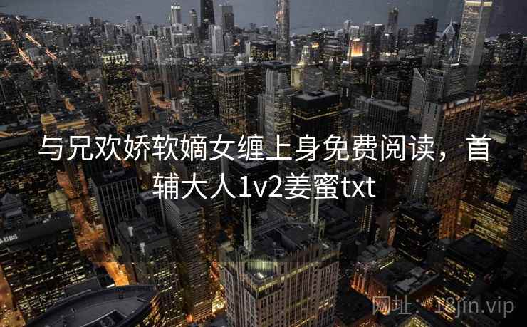 与兄欢娇软嫡女缠上身免费阅读，首辅大人1v2姜蜜txt