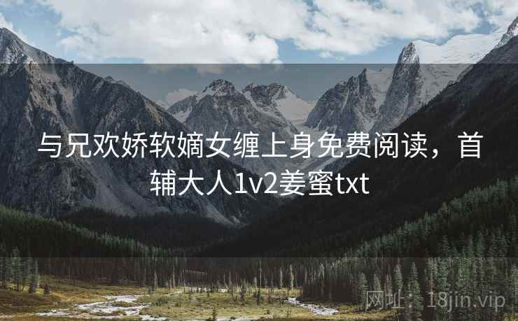 与兄欢娇软嫡女缠上身免费阅读，首辅大人1v2姜蜜txt