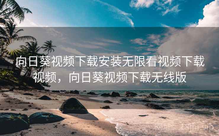 向日葵视频下载安装无限看视频下载视频，向日葵视频下载无线版