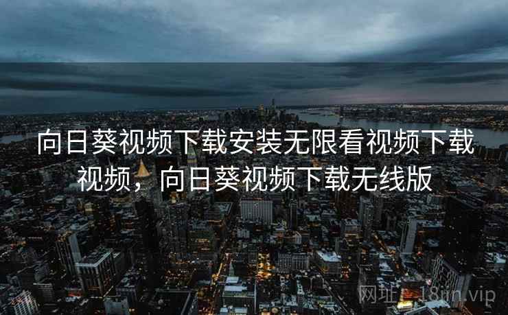 向日葵视频下载安装无限看视频下载视频，向日葵视频下载无线版
