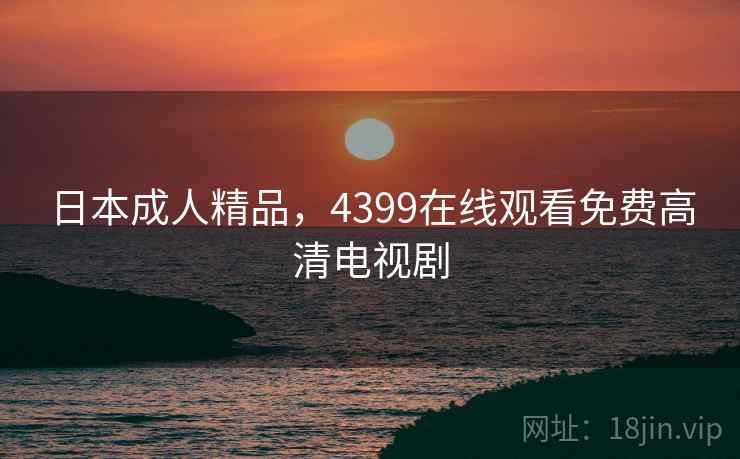 日本成人精品，4399在线观看免费高清电视剧