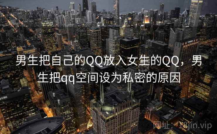 男生把自己的QQ放入女生的QQ，男生把qq空间设为私密的原因