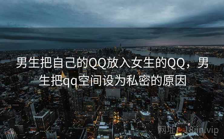 男生把自己的QQ放入女生的QQ，男生把qq空间设为私密的原因