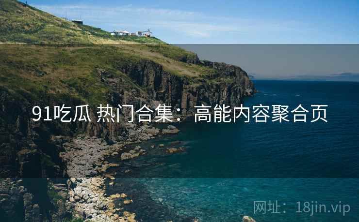 91吃瓜 热门合集：高能内容聚合页