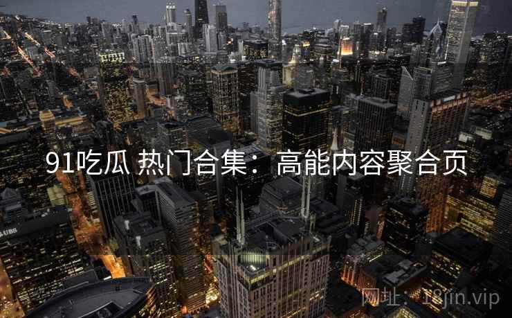 91吃瓜 热门合集：高能内容聚合页